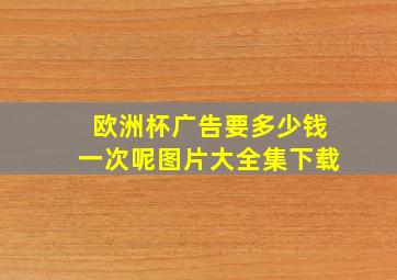 欧洲杯广告要多少钱一次呢图片大全集下载