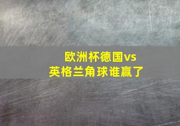 欧洲杯德国vs英格兰角球谁赢了