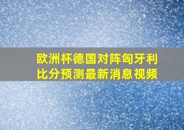 欧洲杯德国对阵匈牙利比分预测最新消息视频