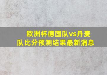 欧洲杯德国队vs丹麦队比分预测结果最新消息