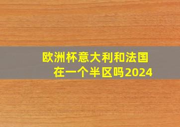 欧洲杯意大利和法国在一个半区吗2024