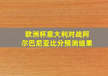 欧洲杯意大利对战阿尔巴尼亚比分预测结果