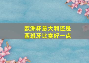 欧洲杯意大利还是西班牙比赛好一点