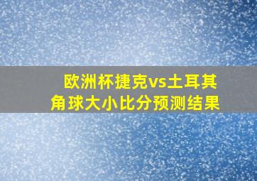 欧洲杯捷克vs土耳其角球大小比分预测结果