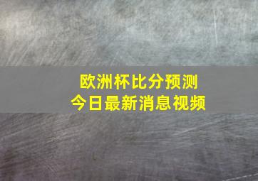 欧洲杯比分预测今日最新消息视频