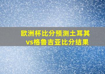 欧洲杯比分预测土耳其vs格鲁吉亚比分结果