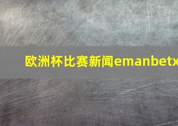 欧洲杯比赛新闻emanbetx