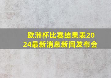 欧洲杯比赛结果表2024最新消息新闻发布会