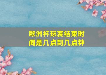 欧洲杯球赛结束时间是几点到几点钟