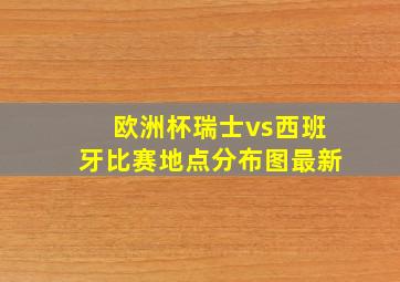 欧洲杯瑞士vs西班牙比赛地点分布图最新