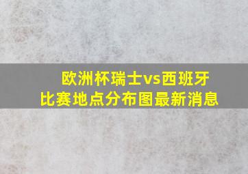 欧洲杯瑞士vs西班牙比赛地点分布图最新消息