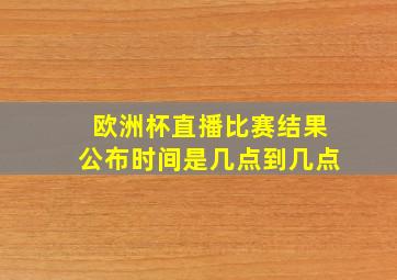 欧洲杯直播比赛结果公布时间是几点到几点