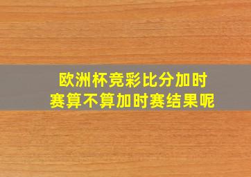 欧洲杯竞彩比分加时赛算不算加时赛结果呢