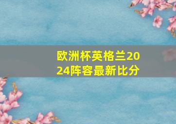 欧洲杯英格兰2024阵容最新比分