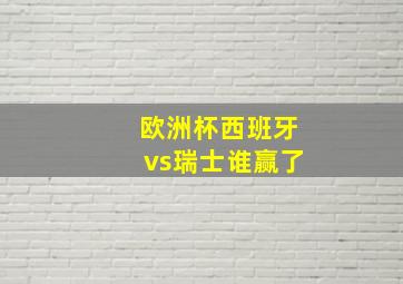 欧洲杯西班牙vs瑞士谁赢了