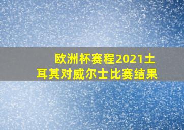 欧洲杯赛程2021土耳其对威尔士比赛结果