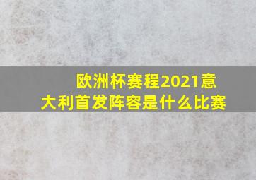 欧洲杯赛程2021意大利首发阵容是什么比赛