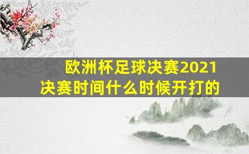 欧洲杯足球决赛2021决赛时间什么时候开打的