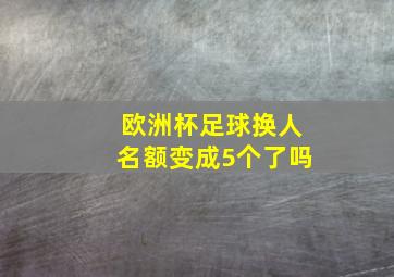 欧洲杯足球换人名额变成5个了吗