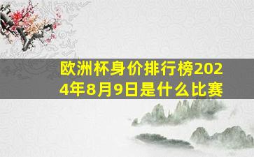 欧洲杯身价排行榜2024年8月9日是什么比赛