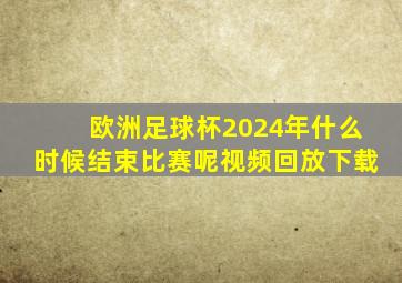 欧洲足球杯2024年什么时候结束比赛呢视频回放下载