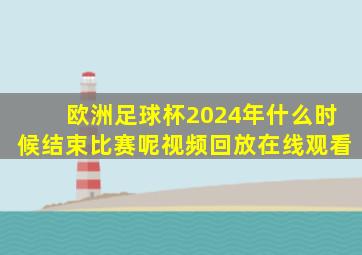 欧洲足球杯2024年什么时候结束比赛呢视频回放在线观看