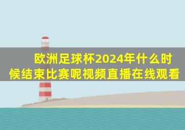 欧洲足球杯2024年什么时候结束比赛呢视频直播在线观看