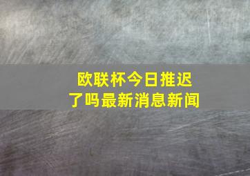 欧联杯今日推迟了吗最新消息新闻