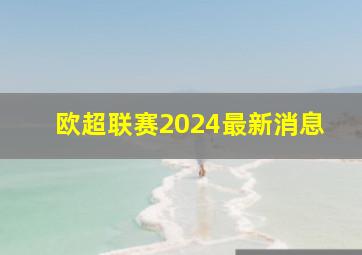 欧超联赛2024最新消息