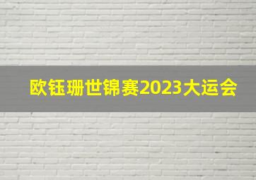 欧钰珊世锦赛2023大运会