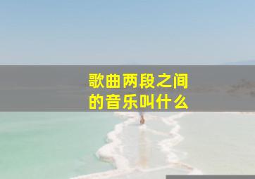 歌曲两段之间的音乐叫什么