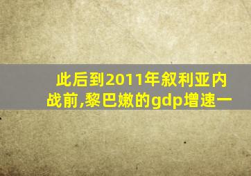 此后到2011年叙利亚内战前,黎巴嫩的gdp增速一