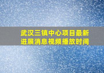 武汉三镇中心项目最新进展消息视频播放时间