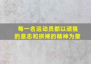 每一名运动员都以顽强的意志和拼搏的精神为荣