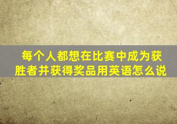 每个人都想在比赛中成为获胜者并获得奖品用英语怎么说