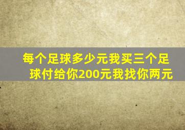 每个足球多少元我买三个足球付给你200元我找你两元