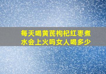 每天喝黄芪枸杞红枣煮水会上火吗女人喝多少