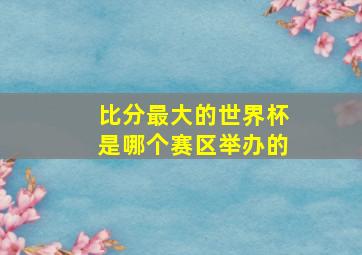 比分最大的世界杯是哪个赛区举办的