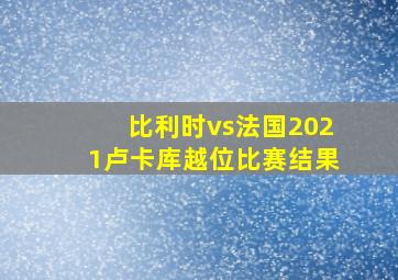 比利时vs法国2021卢卡库越位比赛结果