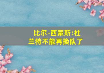 比尔-西蒙斯:杜兰特不能再换队了