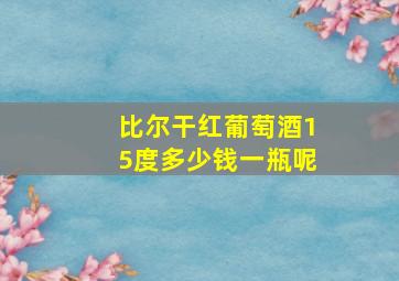 比尔干红葡萄酒15度多少钱一瓶呢