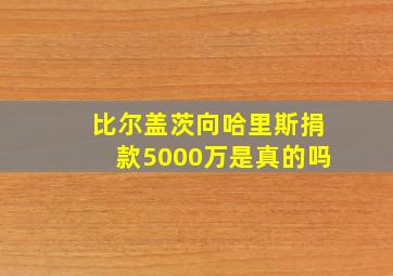 比尔盖茨向哈里斯捐款5000万是真的吗