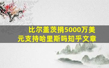 比尔盖茨捐5000万美元支持哈里斯吗知乎文章