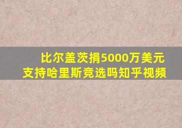 比尔盖茨捐5000万美元支持哈里斯竞选吗知乎视频