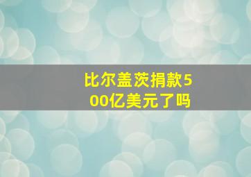 比尔盖茨捐款500亿美元了吗