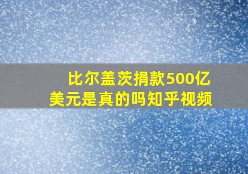 比尔盖茨捐款500亿美元是真的吗知乎视频