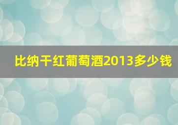 比纳干红葡萄酒2013多少钱