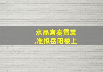 水晶宫奏霓裳,准拟岳阳楼上