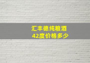 汇丰德纯粮酒42度价格多少