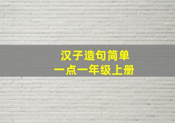 汉子造句简单一点一年级上册